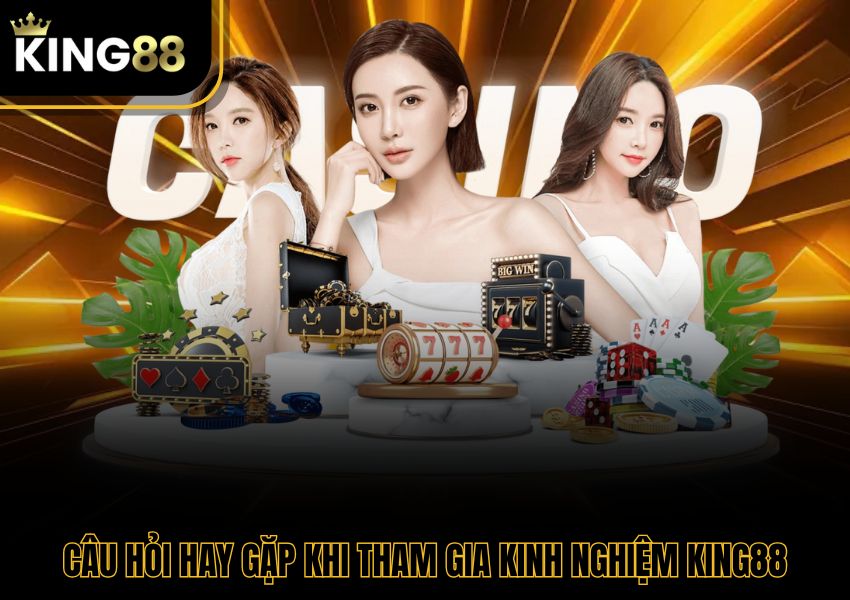 Câu hỏi hay gặp khi tham gia kinh nghiệm King88