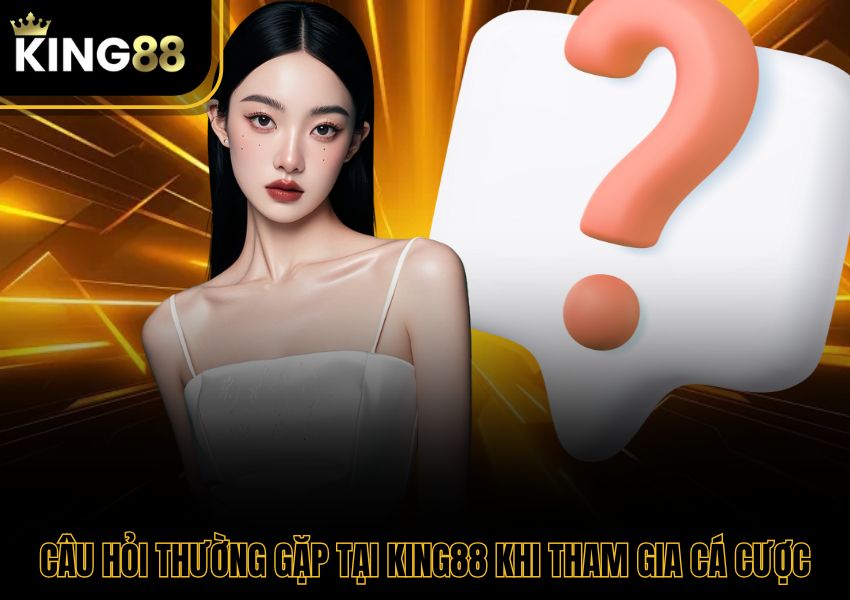 Câu hỏi thường gặp tại King88 khi tham gia cá cược