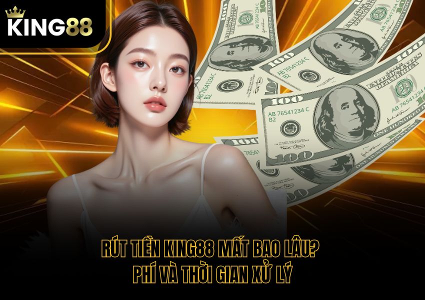 Rút Tiền King88 Mất Bao Lâu? Phí Và Thời Gian Xử Lý