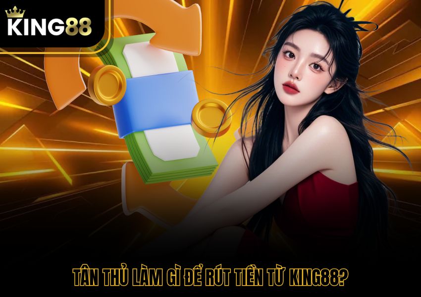 Tân thủ làm gì để rút tiền từ King88?