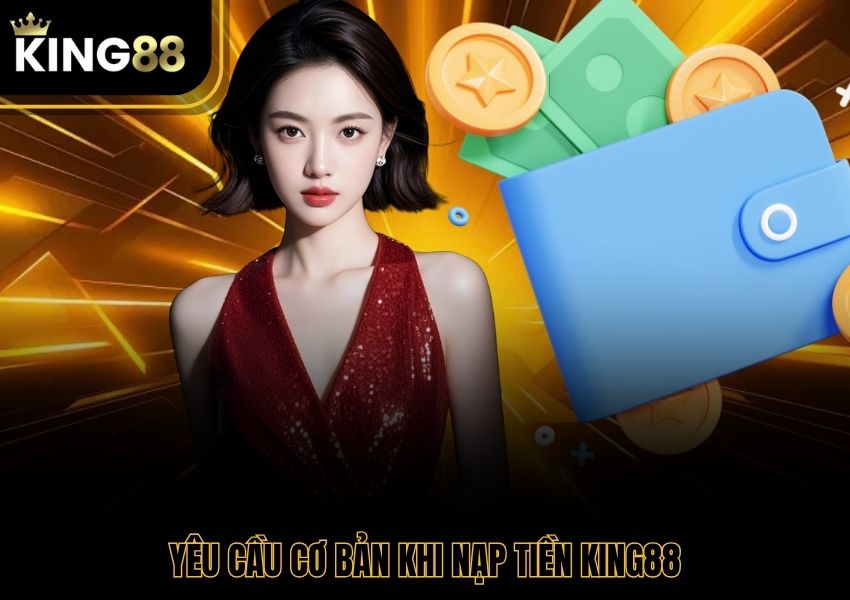 Yêu cầu cơ bản khi nạp tiền King88